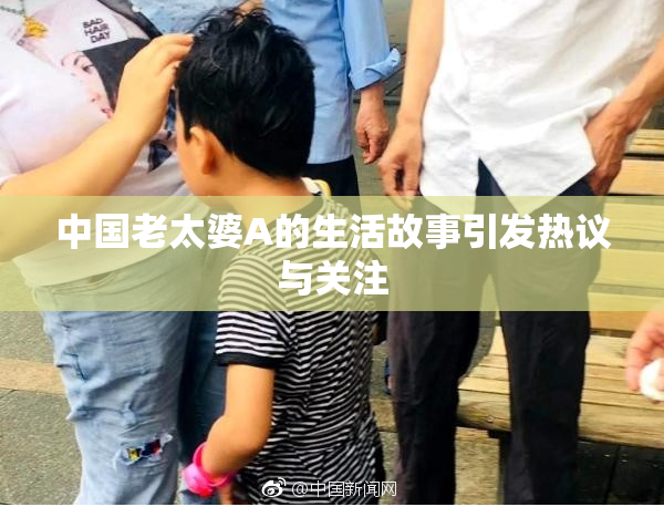 中国老太婆A的生活故事引发热议与关注