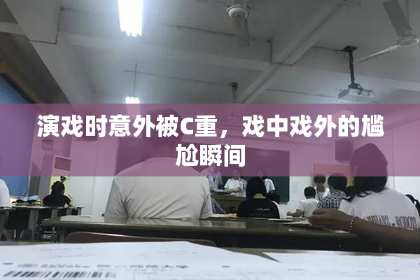 演戏时意外被C重，戏中戏外的尴尬瞬间