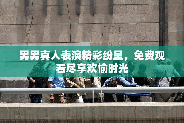 男男真人表演精彩纷呈，免费观看尽享欢愉时光