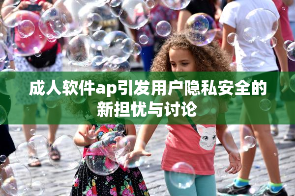 成人软件ap引发用户隐私安全的新担忧与讨论