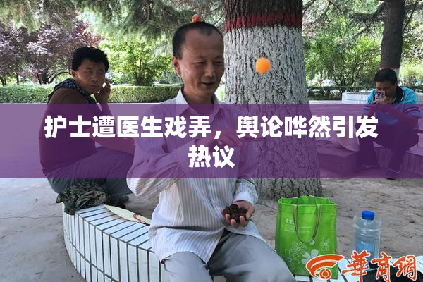 护士遭医生戏弄，舆论哗然引发热议