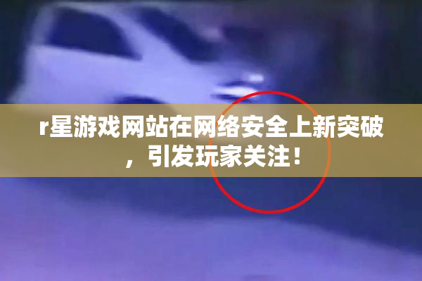 r星游戏网站在网络安全上新突破，引发玩家关注！