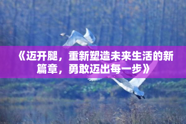 《迈开腿，重新塑造未来生活的新篇章，勇敢迈出每一步》