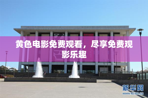 黄色电影免费观看，尽享免费观影乐趣