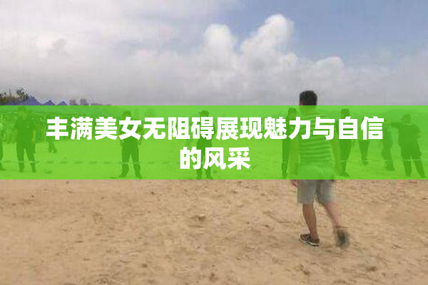 丰满美女无阻碍展现魅力与自信的风采