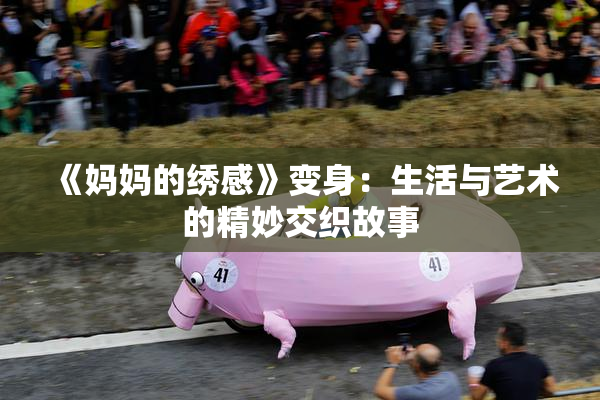 《妈妈的绣感》变身：生活与艺术的精妙交织故事