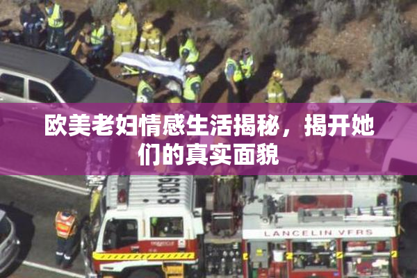 欧美老妇情感生活揭秘，揭开她们的真实面貌