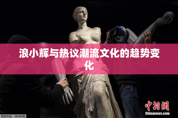 浪小辉与热议潮流文化的趋势变化