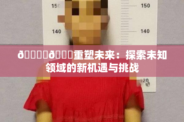 🔞‌🍌重塑未来：探索未知领域的新机遇与挑战