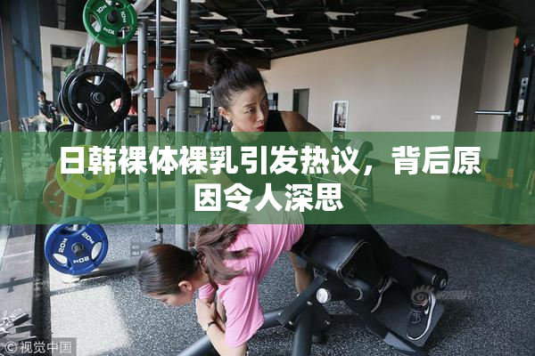 日韩裸体裸乳引发热议，背后原因令人深思