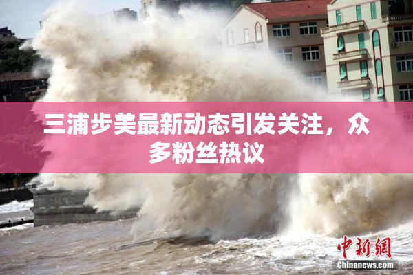 三浦步美最新动态引发关注，众多粉丝热议
