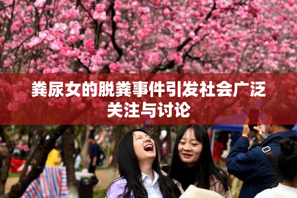 粪尿女的脱粪事件引发社会广泛关注与讨论