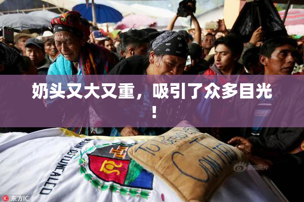 奶头又大又重，吸引了众多目光！