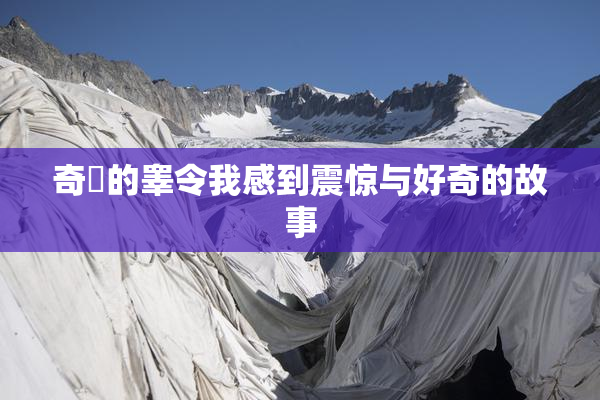 奇犽的睾令我感到震惊与好奇的故事