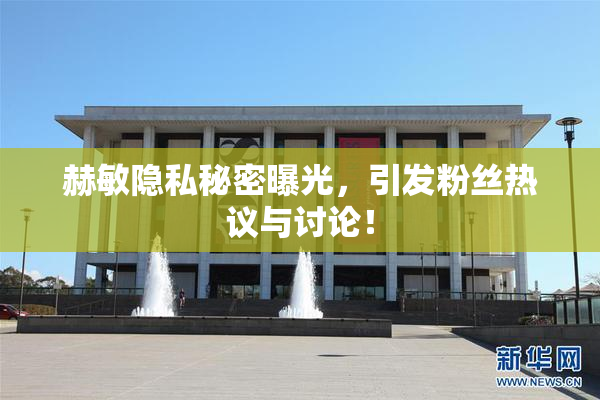 赫敏隐私秘密曝光，引发粉丝热议与讨论！