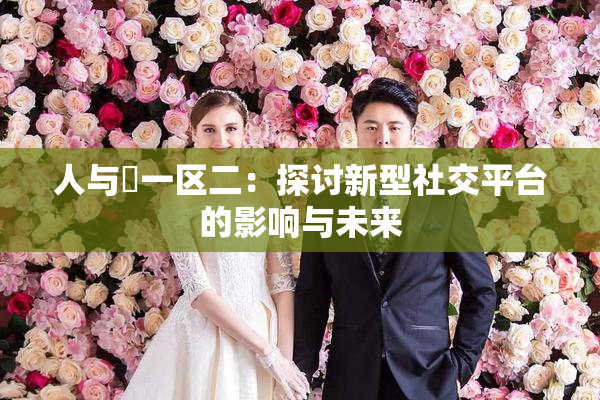 人与嘼一区二：探讨新型社交平台的影响与未来
