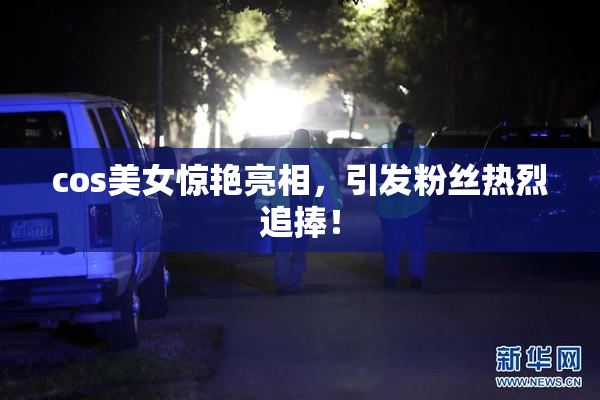cos美女惊艳亮相，引发粉丝热烈追捧！
