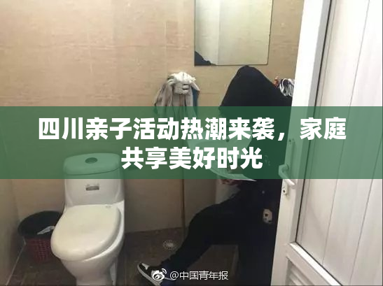 四川亲子活动热潮来袭，家庭共享美好时光