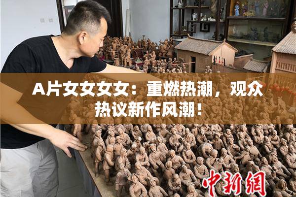A片女女女女：重燃热潮，观众热议新作风潮！