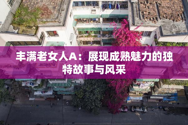 丰满老女人A：展现成熟魅力的独特故事与风采