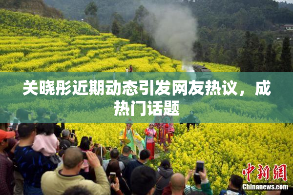 关晓彤近期动态引发网友热议，成热门话题