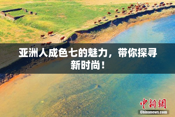 亚洲人成色七的魅力，带你探寻新时尚！