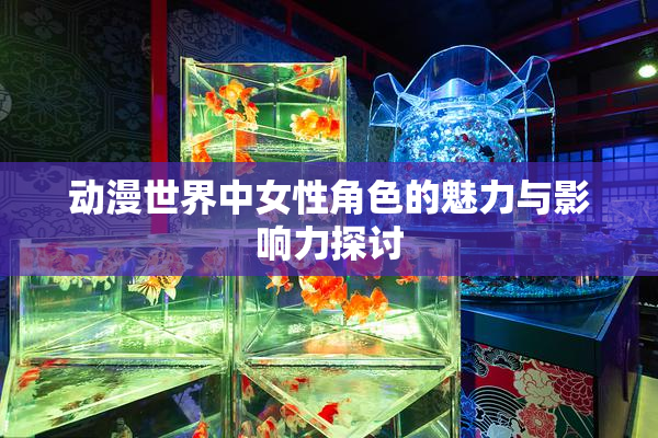 动漫世界中女性角色的魅力与影响力探讨