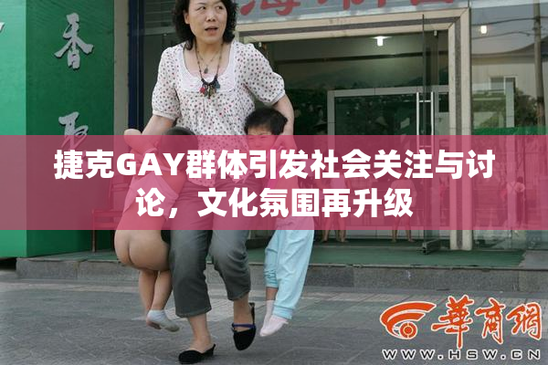 捷克GAY群体引发社会关注与讨论，文化氛围再升级