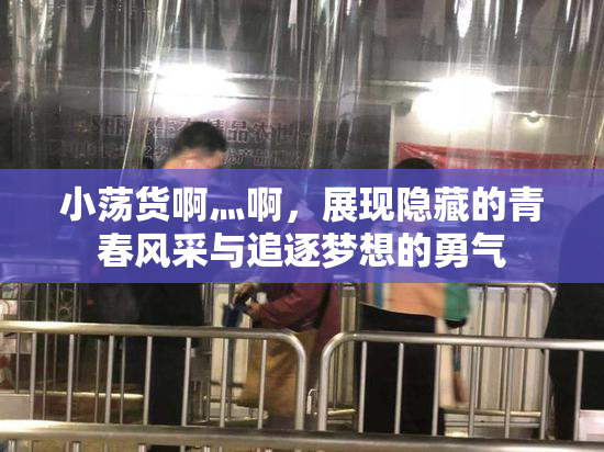 小荡货啊灬啊，展现隐藏的青春风采与追逐梦想的勇气