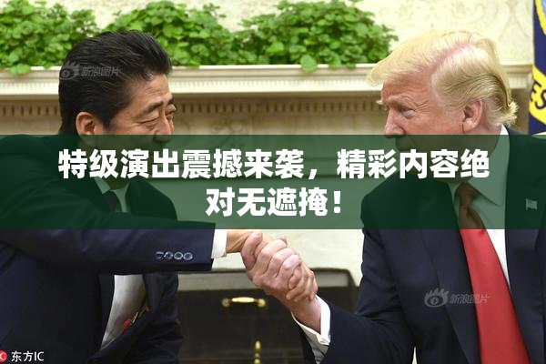 特级演出震撼来袭，精彩内容绝对无遮掩！
