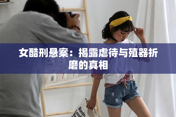 女酷刑悬案：揭露虐待与殖器折磨的真相