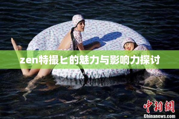 zen特撮ヒ的魅力与影响力探讨