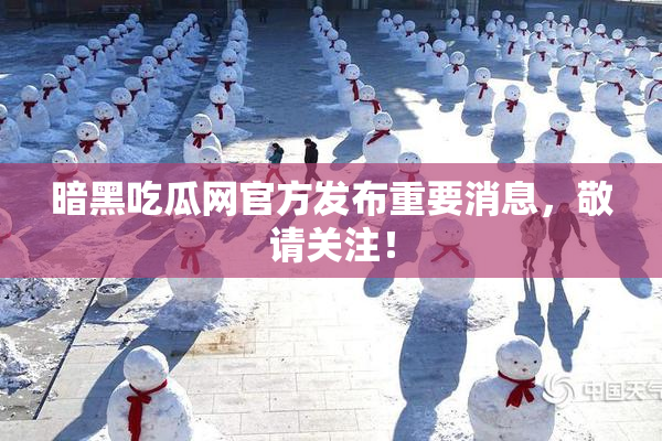 暗黑吃瓜网官方发布重要消息，敬请关注！