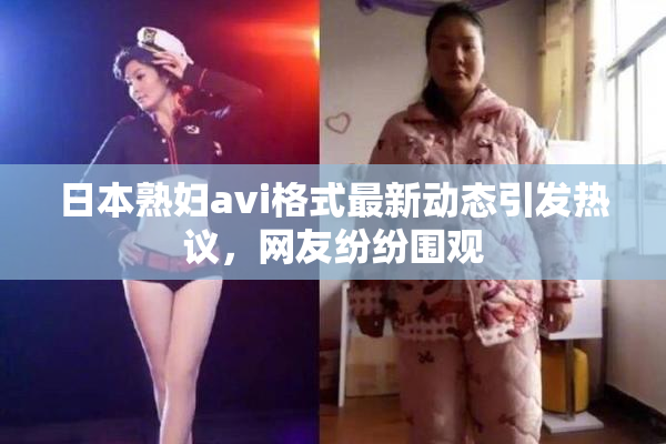 日本熟妇avi格式最新动态引发热议，网友纷纷围观