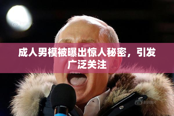 成人男模被曝出惊人秘密，引发广泛关注