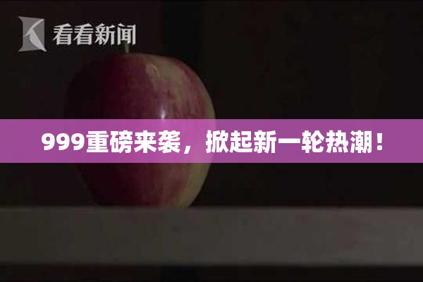 999重磅来袭，掀起新一轮热潮！