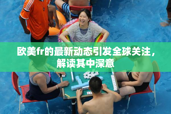 欧美fr的最新动态引发全球关注，解读其中深意