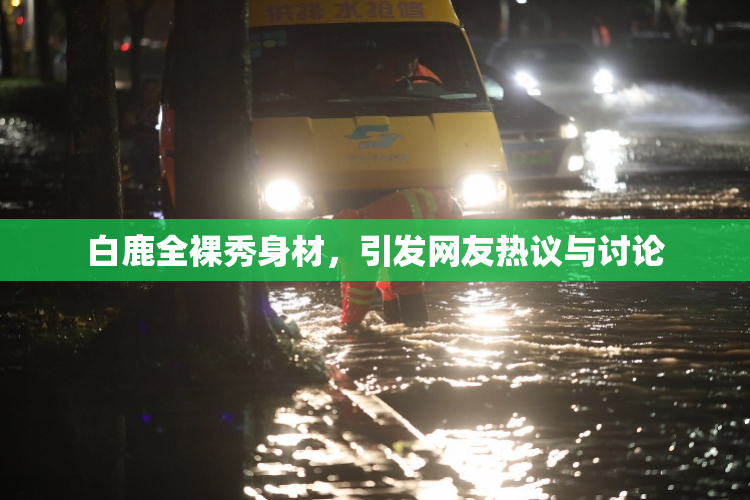 白鹿全裸秀身材，引发网友热议与讨论