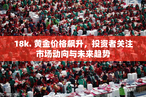 18k. 黄金价格飙升，投资者关注市场动向与未来趋势