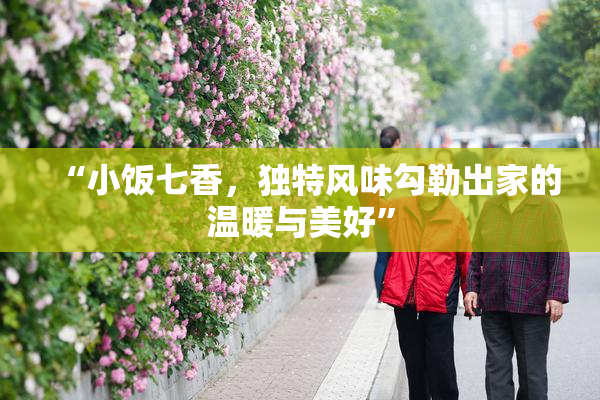 “小饭七香，独特风味勾勒出家的温暖与美好”
