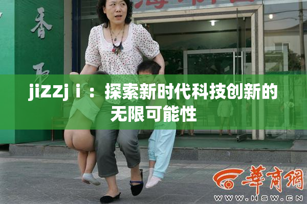 jiZZjⅰ：探索新时代科技创新的无限可能性