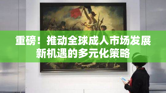重磅！推动全球成人市场发展新机遇的多元化策略