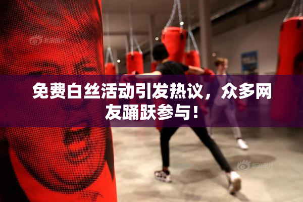 免费白丝活动引发热议，众多网友踊跃参与！
