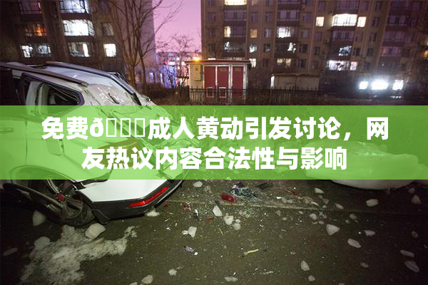 免费🔞成人黄动引发讨论，网友热议内容合法性与影响