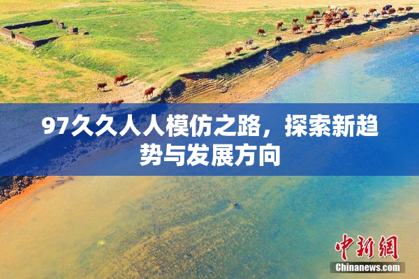 97久久人人模仿之路，探索新趋势与发展方向