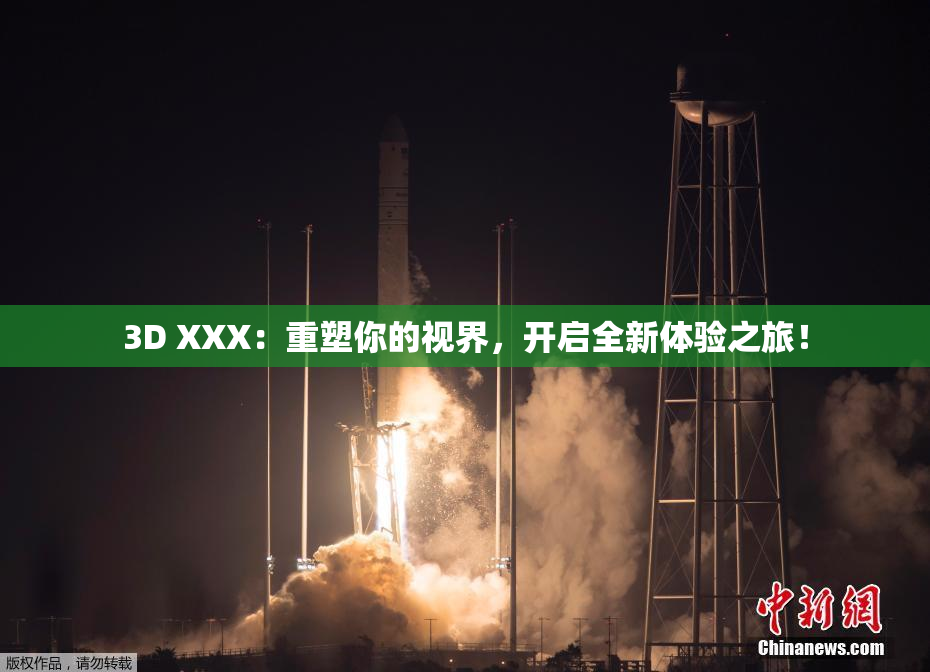 3D XXX：重塑你的视界，开启全新体验之旅！