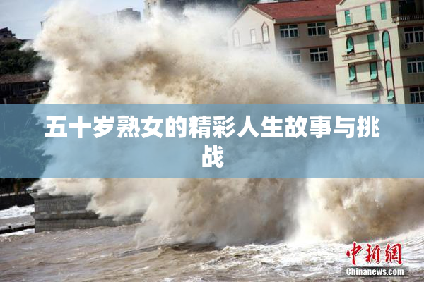 五十岁熟女的精彩人生故事与挑战