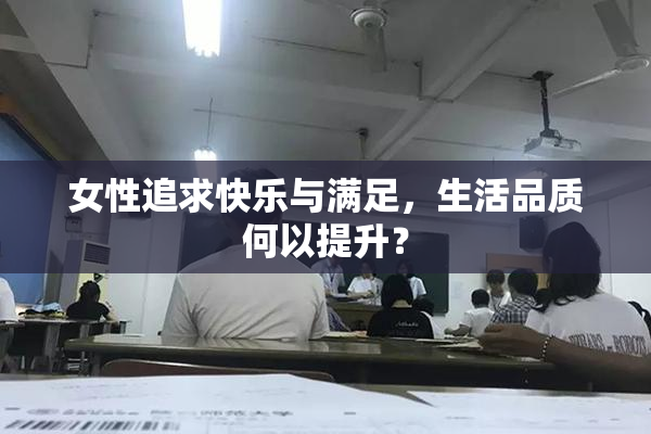 女性追求快乐与满足，生活品质何以提升？