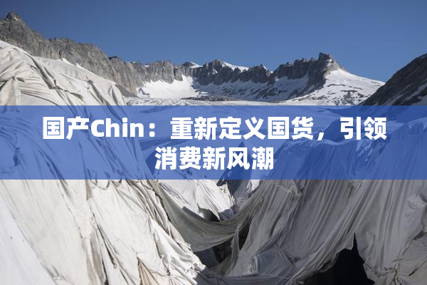 国产Chin：重新定义国货，引领消费新风潮