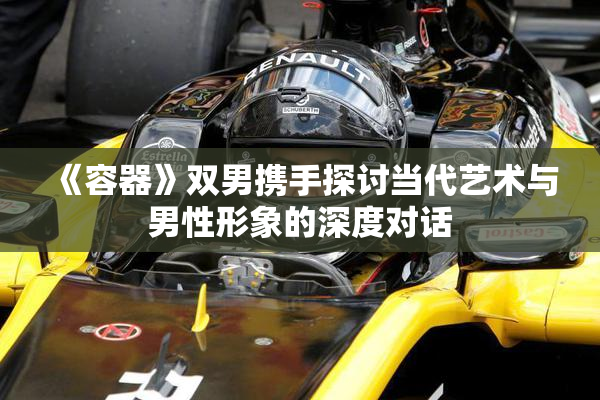 《容器》双男携手探讨当代艺术与男性形象的深度对话